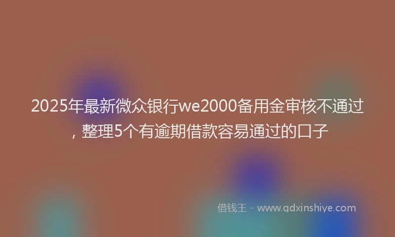 2025年最新微众银行we2000备用金审核不通过，整理5个有逾期借款容易通过的口子