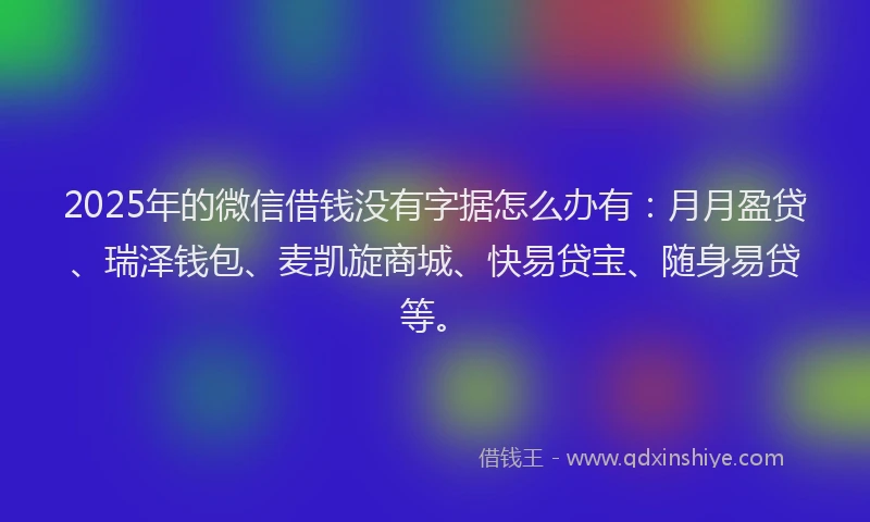 2025年的微信借钱没有字据怎么办有：月月盈贷、瑞泽钱包、麦凯旋商城、快易贷宝、随身易贷等。