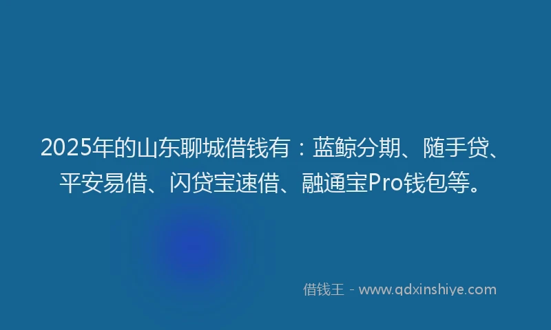 2025年的山东聊城借钱有：蓝鲸分期、随手贷、平安易借、闪贷宝速借、融通宝Pro钱包等。