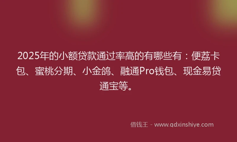 2025年的小额贷款通过率高的有哪些有：便荔卡包、蜜桃分期、小金鸽、融通Pro钱包、现金易贷通宝等。