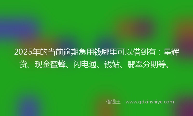 2025年的当前逾期急用钱哪里可以借到有：星辉贷、现金蜜蜂、闪电通、钱站、翡翠分期等。
