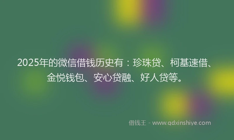 2025年的微信借钱历史有：珍珠贷、柯基速借、金悦钱包、安心贷融、好人贷等。