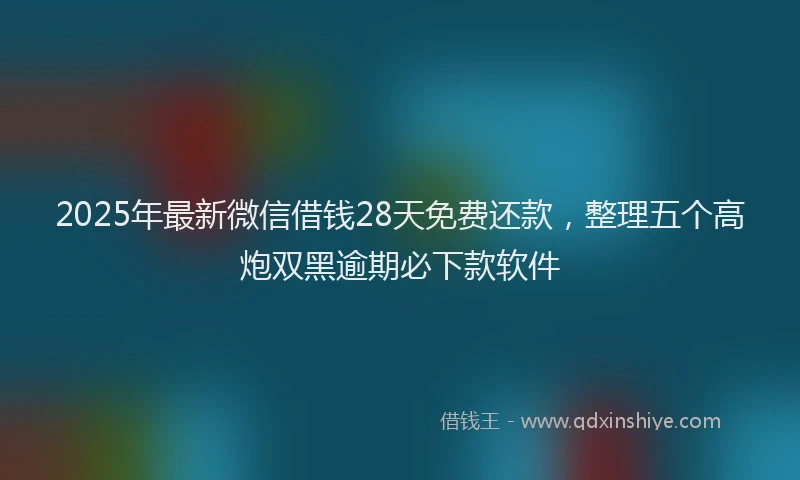 2025年最新微信借钱28天免费还款，整理五个高炮双黑逾期必下款软件