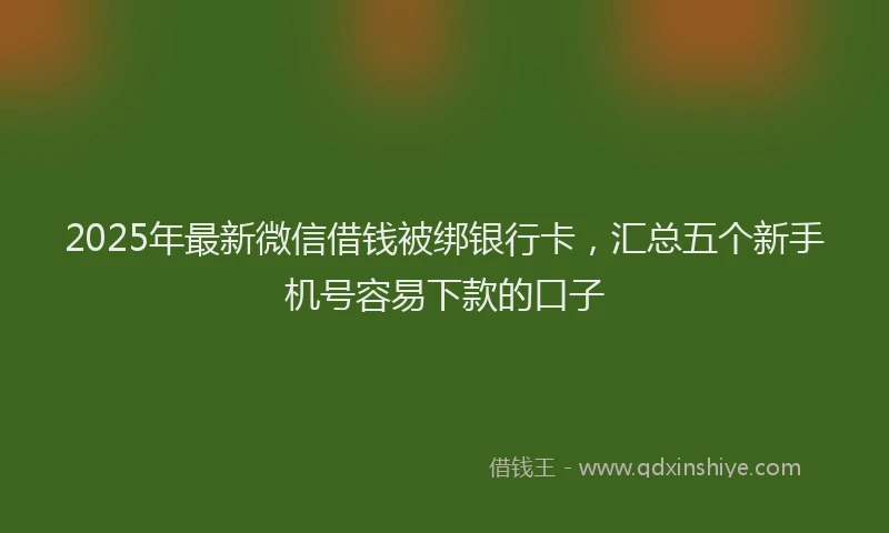 2025年最新微信借钱被绑银行卡，汇总五个新手机号容易下款的口子