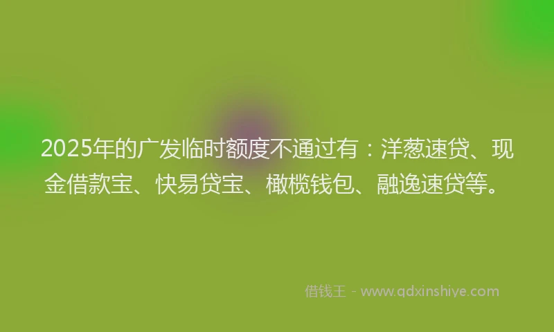 2025年的广发临时额度不通过有：洋葱速贷、现金借款宝、快易贷宝、橄榄钱包、融逸速贷等。