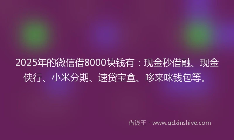 2025年的微信借8000块钱有：现金秒借融、现金侠行、小米分期、速贷宝盒、哆来咪钱包等。