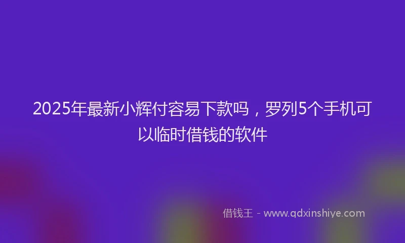 2025年最新小辉付容易下款吗，罗列5个手机可以临时借钱的软件