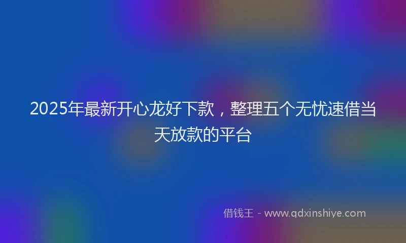 2025年最新开心龙好下款，整理五个无忧速借当天放款的平台