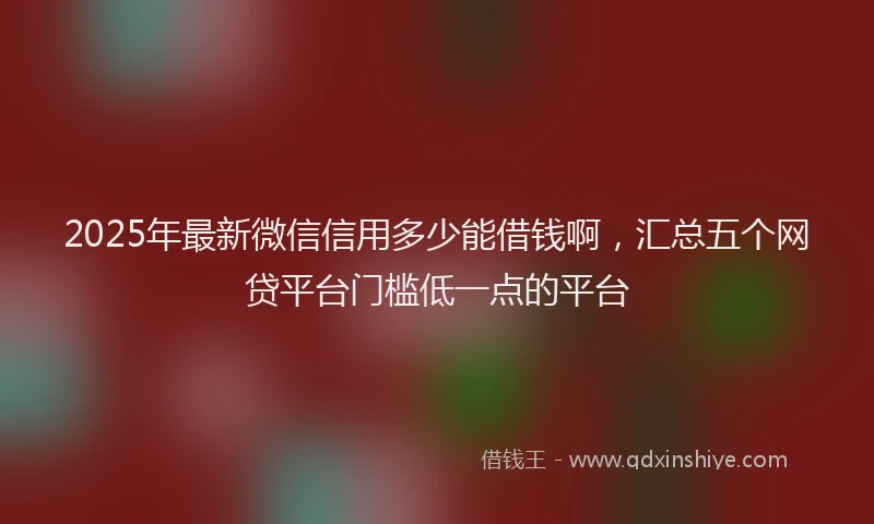 2025年最新微信信用多少能借钱啊，汇总五个网贷平台门槛低一点的平台
