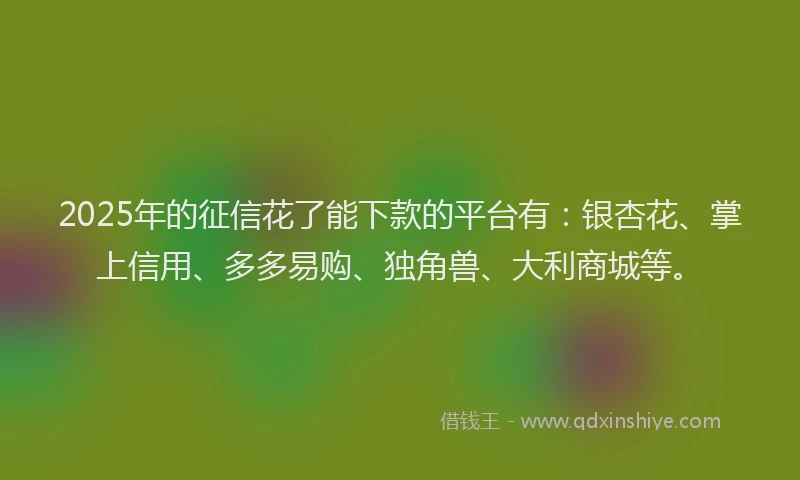 2025年的征信花了能下款的平台有：银杏花、掌上信用、多多易购、独角兽、大利商城等。