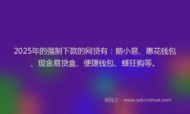 2025年的强制下款的网贷有：鹅小易、惠花钱包、现金易贷盒、便捷钱包、蜂狂购等。