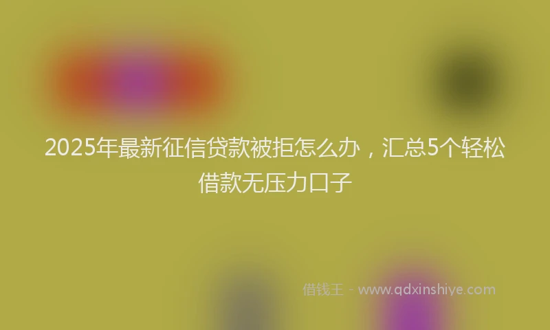 2025年最新征信贷款被拒怎么办，汇总5个轻松借款无压力口子
