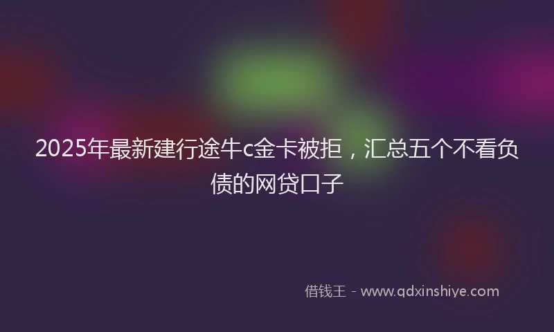 2025年最新建行途牛c金卡被拒，汇总五个不看负债的网贷口子