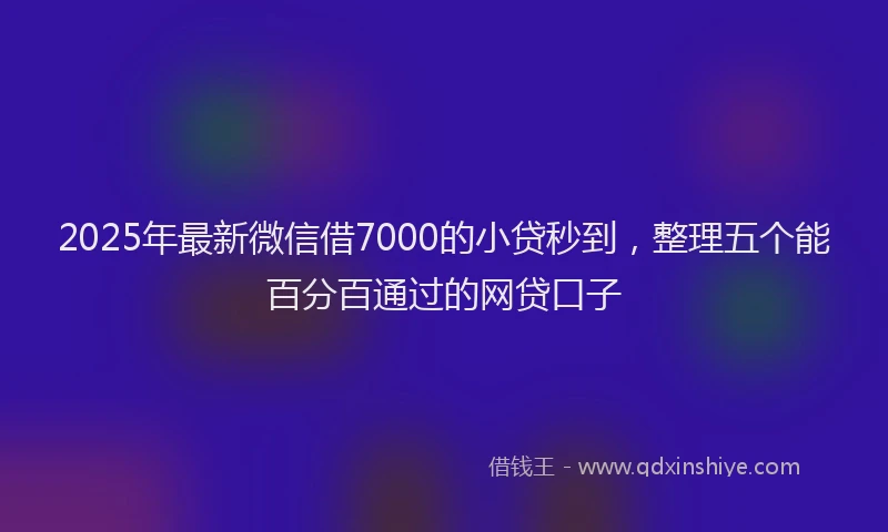 2025年最新微信借7000的小贷秒到，整理五个能百分百通过的网贷口子