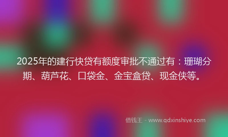 2025年的建行快贷有额度审批不通过有：珊瑚分期、葫芦花、口袋金、金宝盒贷、现金侠等。