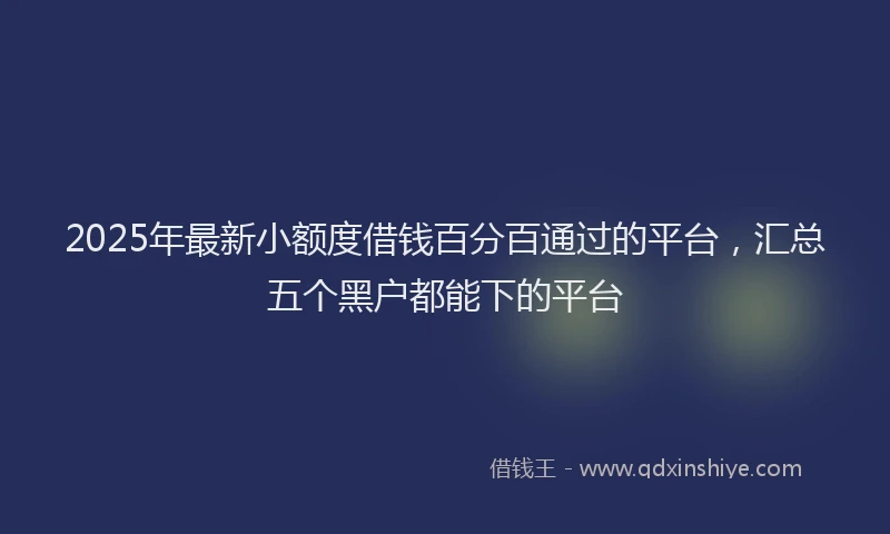 2025年最新小额度借钱百分百通过的平台，汇总五个黑户都能下的平台