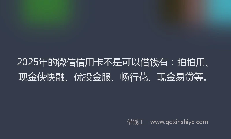 2025年的微信信用卡不是可以借钱有：拍拍用、现金侠快融、优投金服、畅行花、现金易贷等。