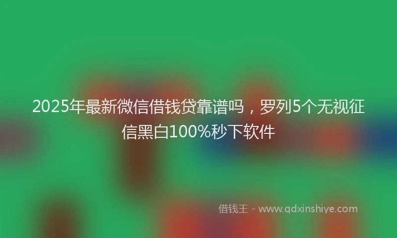 2025年最新微信借钱贷靠谱吗，罗列5个无视征信黑白100%秒下软件