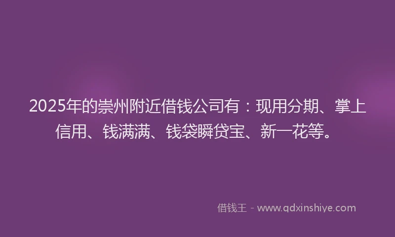 2025年的崇州附近借钱公司有：现用分期、掌上信用、钱满满、钱袋瞬贷宝、新一花等。