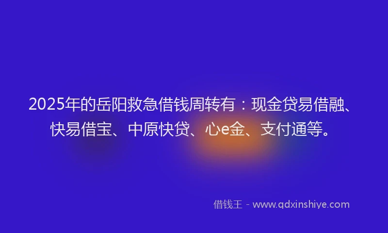 2025年的岳阳救急借钱周转有：现金贷易借融、快易借宝、中原快贷、心e金、支付通等。