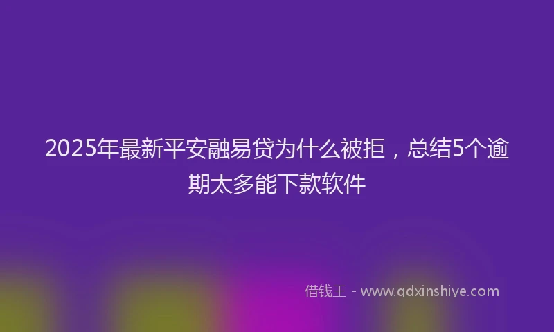 2025年最新平安融易贷为什么被拒，总结5个逾期太多能下款软件