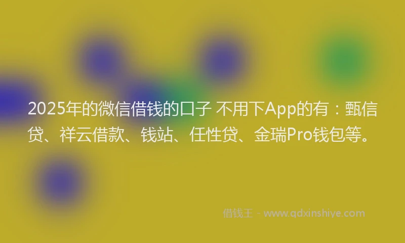 2025年的微信借钱的口子 不用下App的有：甄信贷、祥云借款、钱站、任性贷、金瑞Pro钱包等。