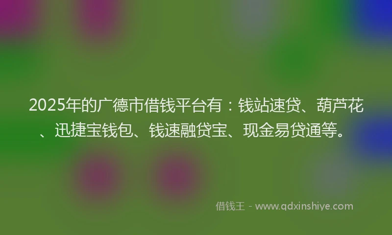 2025年的广德市借钱平台有：钱站速贷、葫芦花、迅捷宝钱包、钱速融贷宝、现金易贷通等。