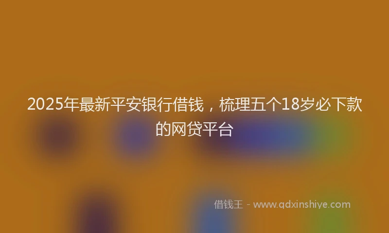 2025年最新平安银行借钱，梳理五个18岁必下款的网贷平台