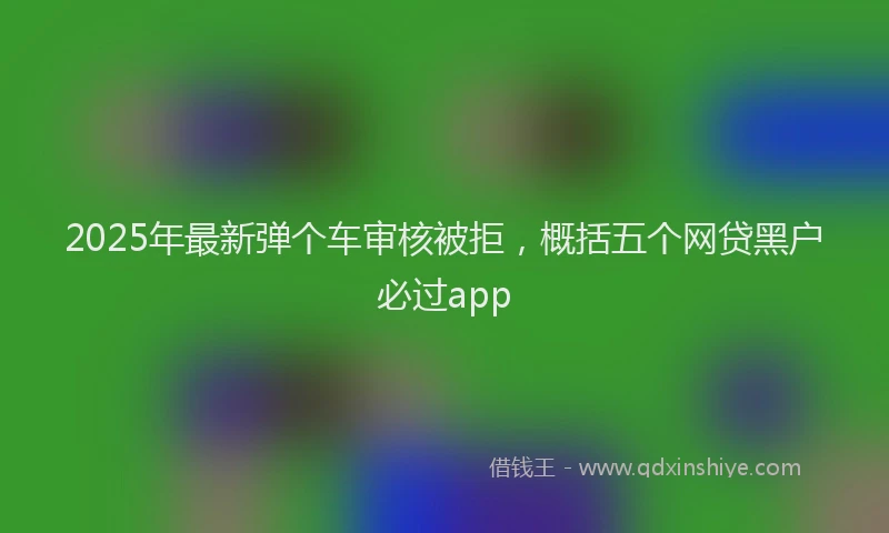 2025年最新弹个车审核被拒，概括五个网贷黑户必过app