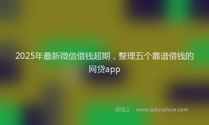 2025年最新微信借钱超期，整理五个靠谱借钱的网贷app