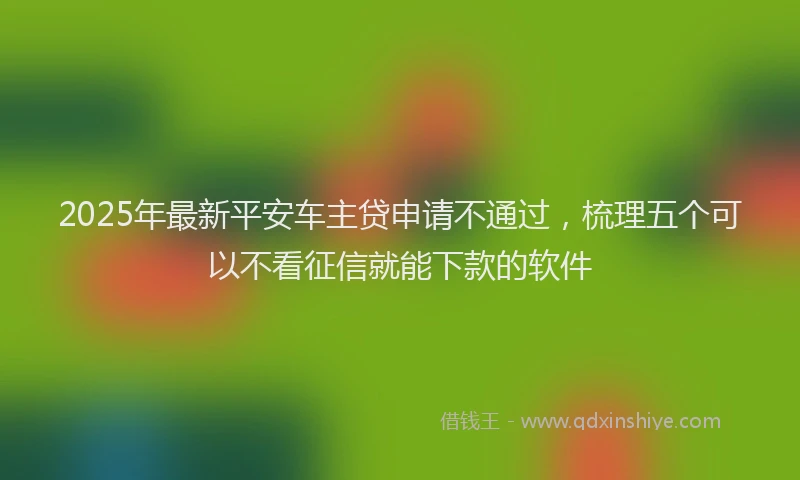 2025年最新平安车主贷申请不通过，梳理五个可以不看征信就能下款的软件