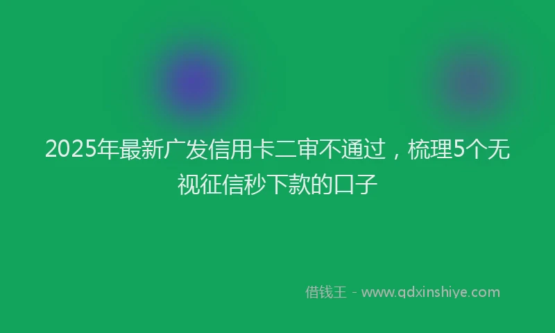 2025年最新广发信用卡二审不通过，梳理5个无视征信秒下款的口子