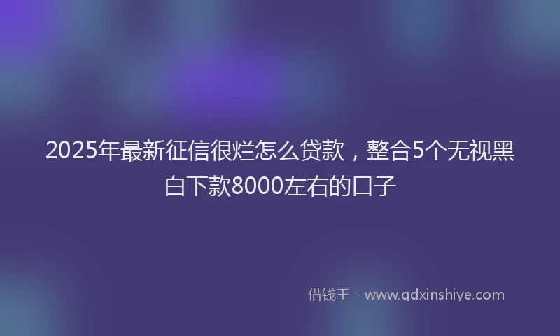 2025年最新征信很烂怎么贷款，整合5个无视黑白下款8000左右的口子