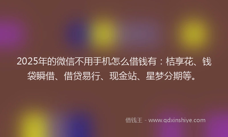 2025年的微信不用手机怎么借钱有：桔享花、钱袋瞬借、借贷易行、现金站、星梦分期等。
