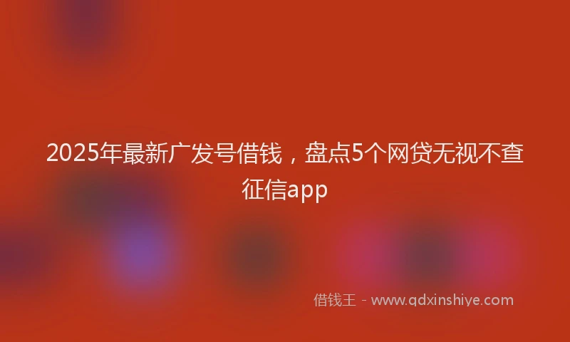 2025年最新广发号借钱，盘点5个网贷无视不查征信app