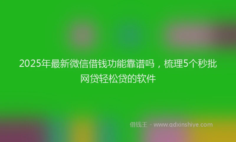 2025年最新微信借钱功能靠谱吗，梳理5个秒批网贷轻松贷的软件