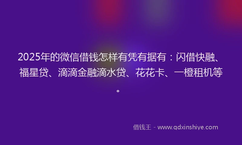 2025年的微信借钱怎样有凭有据有：闪借快融、福星贷、滴滴金融滴水贷、花花卡、一橙租机等。