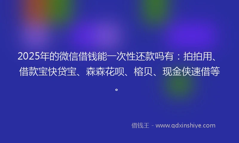 2025年的微信借钱能一次性还款吗有：拍拍用、借款宝快贷宝、森森花呗、榕贝、现金侠速借等。