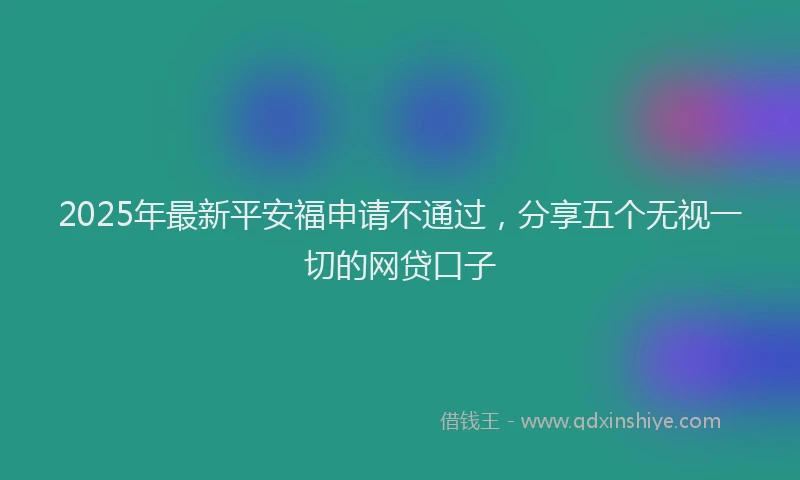 2025年最新平安福申请不通过，分享五个无视一切的网贷口子