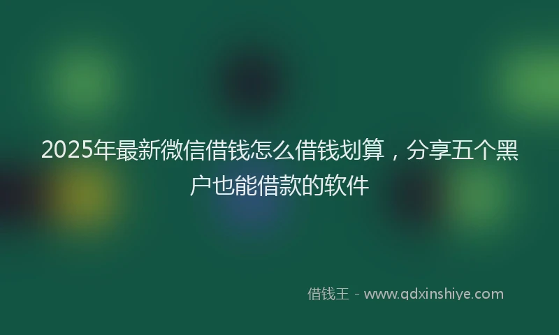 2025年最新微信借钱怎么借钱划算，分享五个黑户也能借款的软件