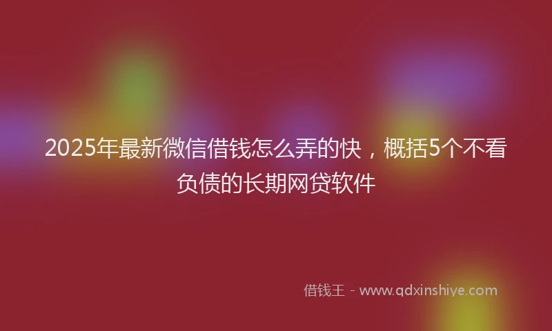 2025年最新微信借钱怎么弄的快，概括5个不看负债的长期网贷软件