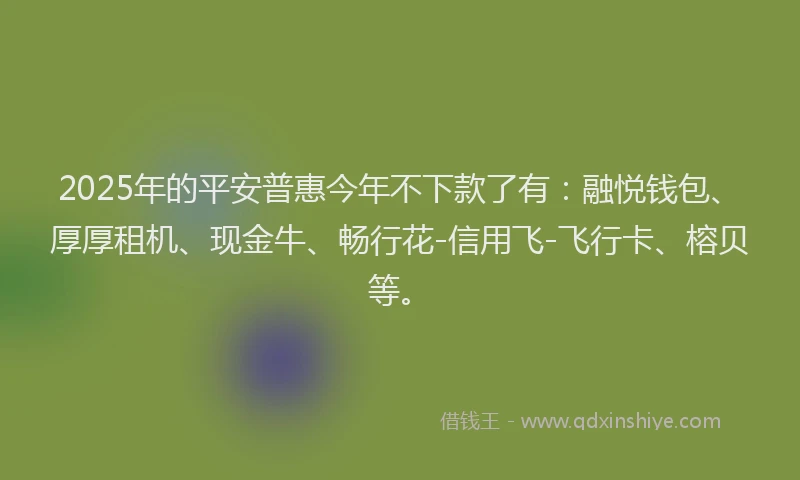 2025年的平安普惠今年不下款了有：融悦钱包、厚厚租机、现金牛、畅行花-信用飞-飞行卡、榕贝等。