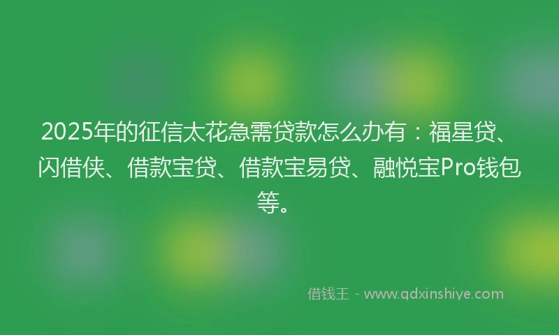 2025年的征信太花急需贷款怎么办有:福星贷、闪借侠、借款宝贷、借款宝易贷、融悦宝Pro钱包等。