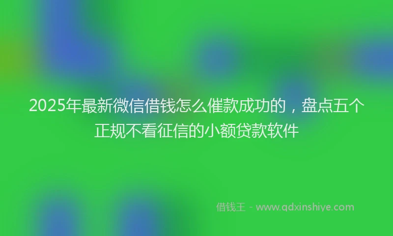 2025年最新微信借钱怎么催款成功的，盘点五个正规不看征信的小额贷款软件
