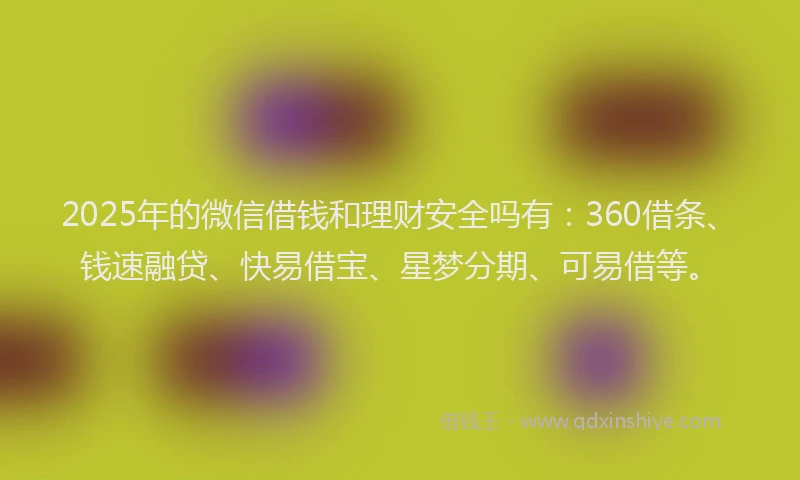 2025年的微信借钱和理财安全吗有：360借条、钱速融贷、快易借宝、星梦分期、可易借等。