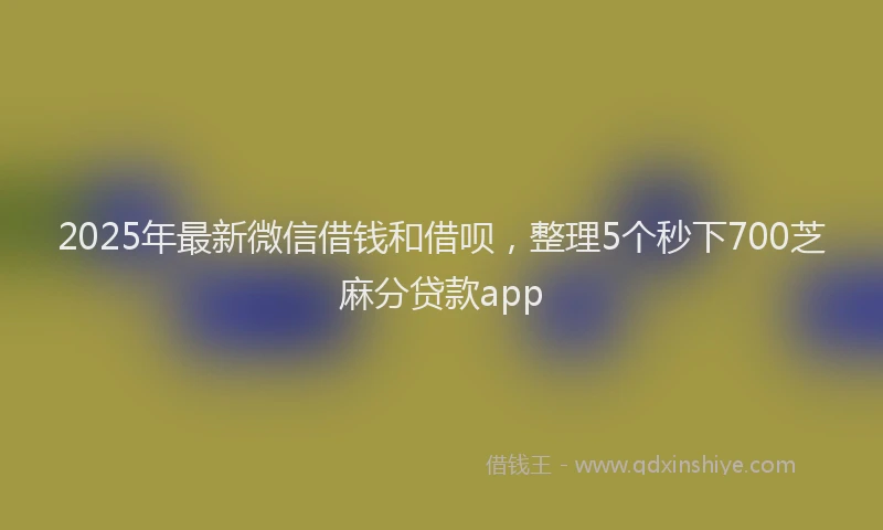 2025年最新微信借钱和借呗，整理5个秒下700芝麻分贷款app
