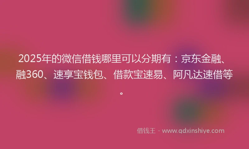 2025年的微信借钱哪里可以分期有：京东金融、融360、速享宝钱包、借款宝速易、阿凡达速借等。