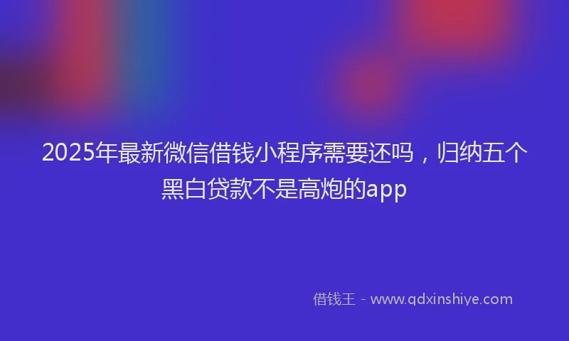 2025年最新微信借钱小程序需要还吗，归纳五个黑白贷款不是高炮的app