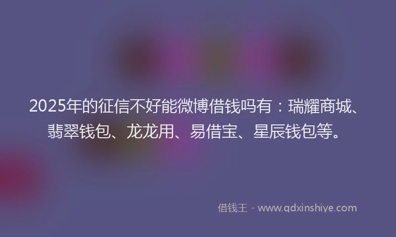 2025年的征信不好能微博借钱吗有：瑞耀商城、翡翠钱包、龙龙用、易借宝、星辰钱包等。