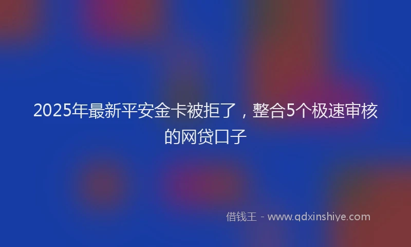 2025年最新平安金卡被拒了，整合5个极速审核的网贷口子